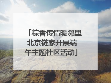 粽香传情暖邻里 北京链家开展端午主题社区活动